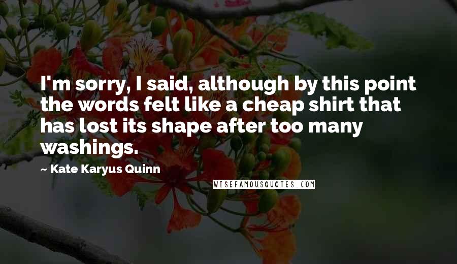 Kate Karyus Quinn Quotes: I'm sorry, I said, although by this point the words felt like a cheap shirt that has lost its shape after too many washings.