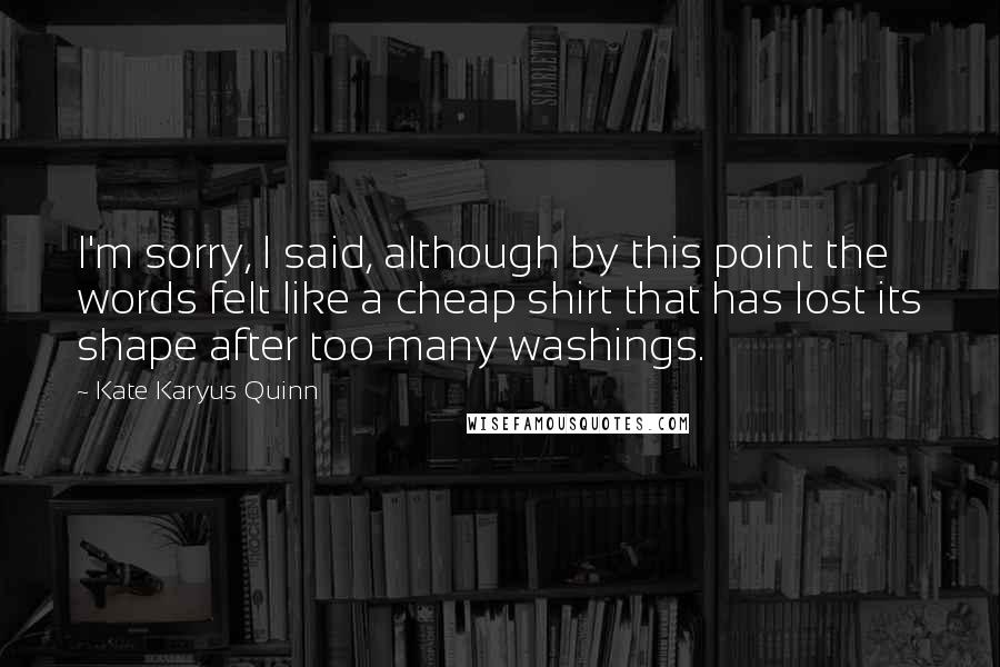 Kate Karyus Quinn Quotes: I'm sorry, I said, although by this point the words felt like a cheap shirt that has lost its shape after too many washings.