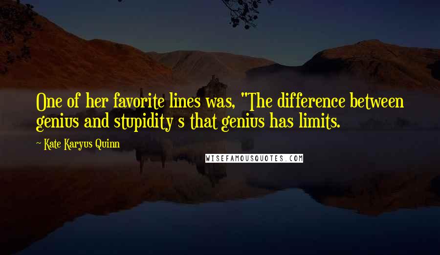 Kate Karyus Quinn Quotes: One of her favorite lines was, "The difference between genius and stupidity s that genius has limits.