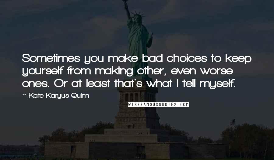 Kate Karyus Quinn Quotes: Sometimes you make bad choices to keep yourself from making other, even worse ones. Or at least that's what I tell myself.