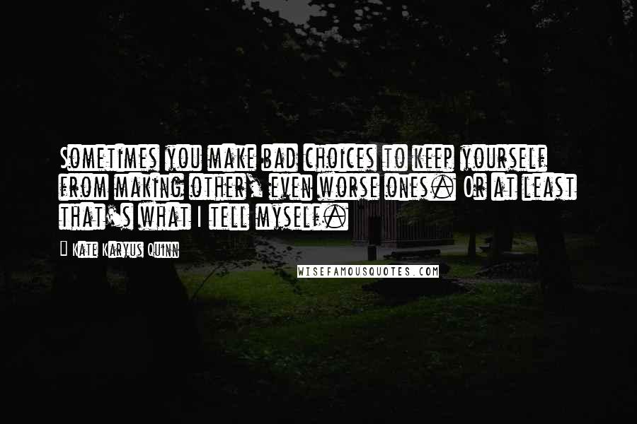 Kate Karyus Quinn Quotes: Sometimes you make bad choices to keep yourself from making other, even worse ones. Or at least that's what I tell myself.