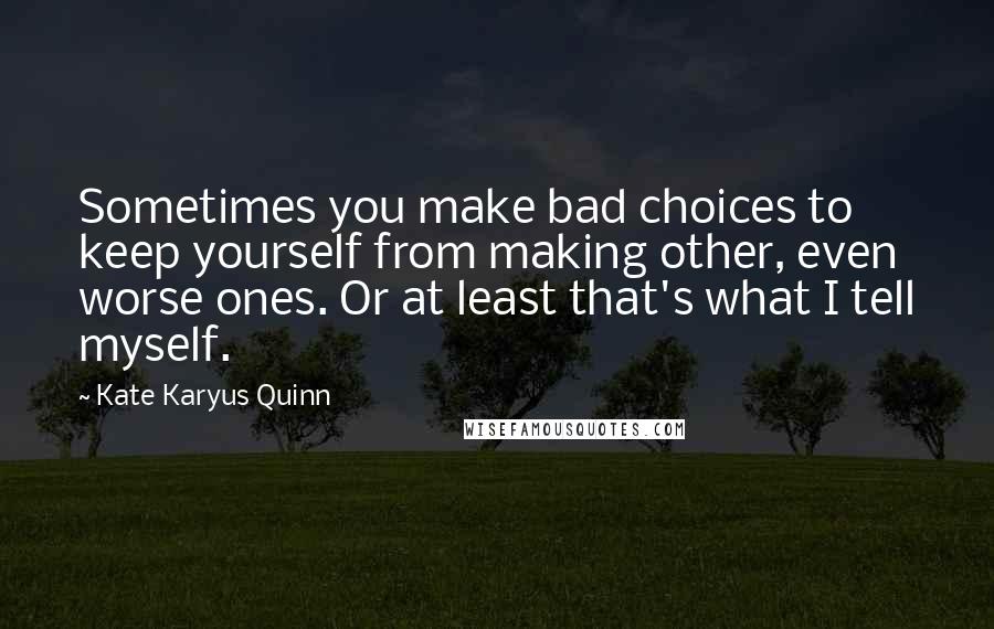 Kate Karyus Quinn Quotes: Sometimes you make bad choices to keep yourself from making other, even worse ones. Or at least that's what I tell myself.