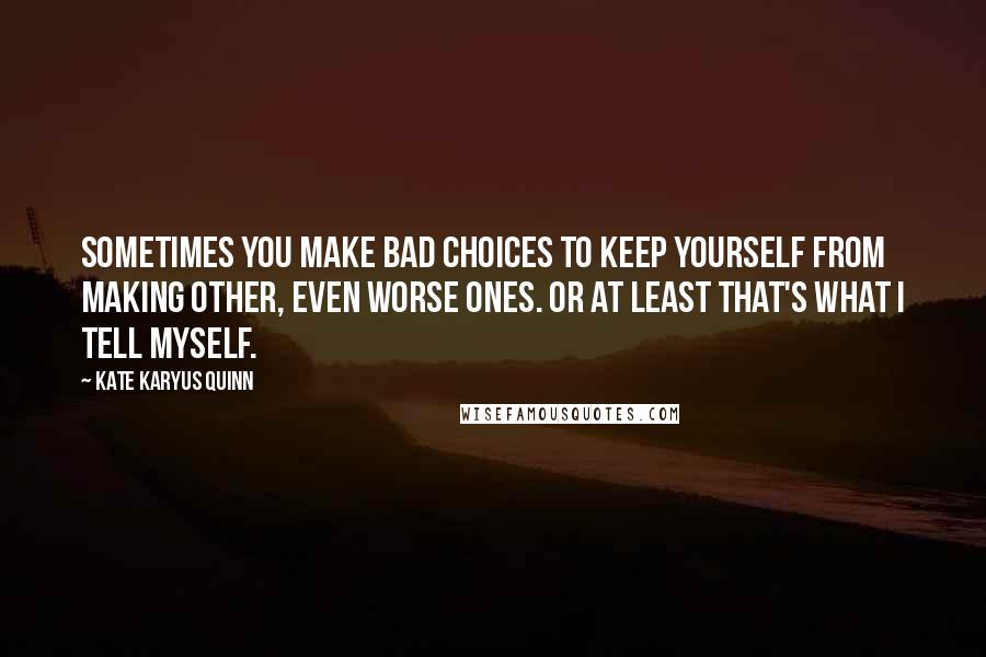 Kate Karyus Quinn Quotes: Sometimes you make bad choices to keep yourself from making other, even worse ones. Or at least that's what I tell myself.