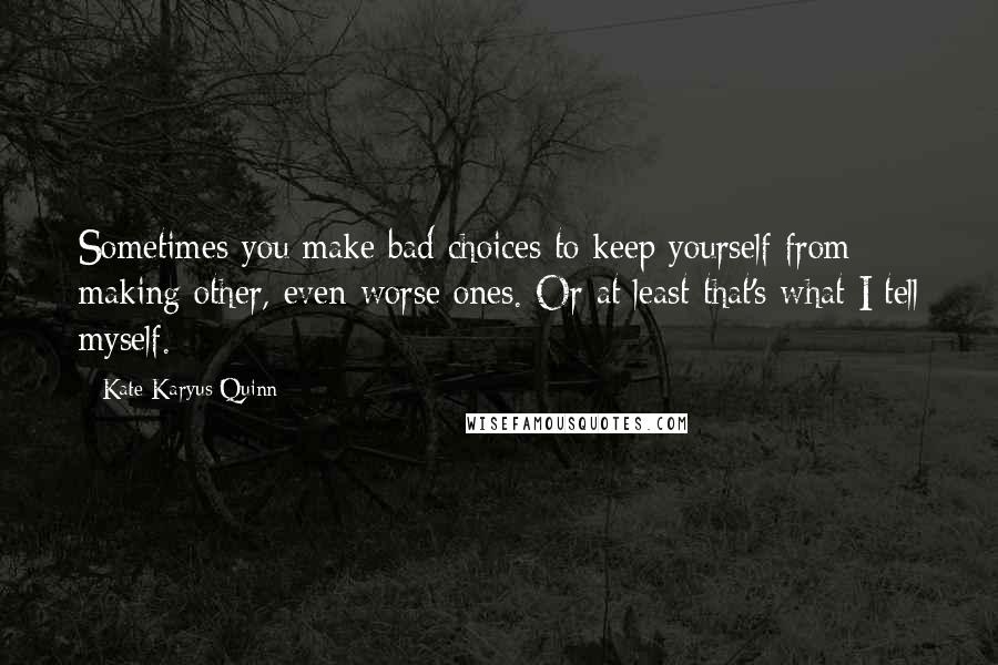 Kate Karyus Quinn Quotes: Sometimes you make bad choices to keep yourself from making other, even worse ones. Or at least that's what I tell myself.