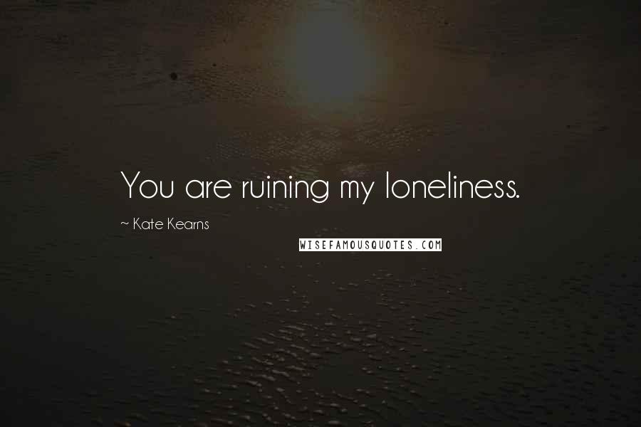 Kate Kearns Quotes: You are ruining my loneliness.