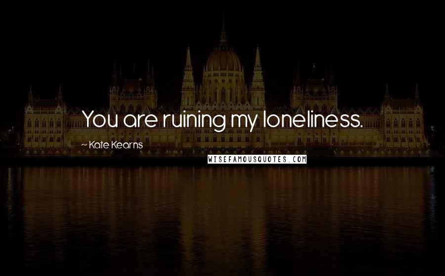 Kate Kearns Quotes: You are ruining my loneliness.