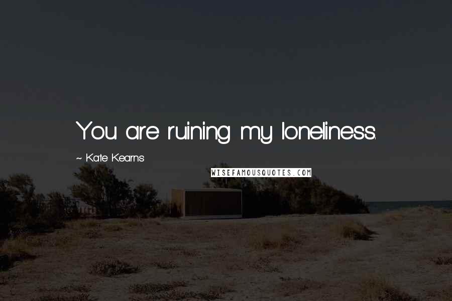 Kate Kearns Quotes: You are ruining my loneliness.