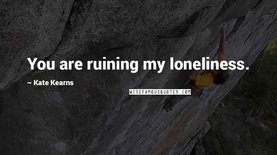 Kate Kearns Quotes: You are ruining my loneliness.
