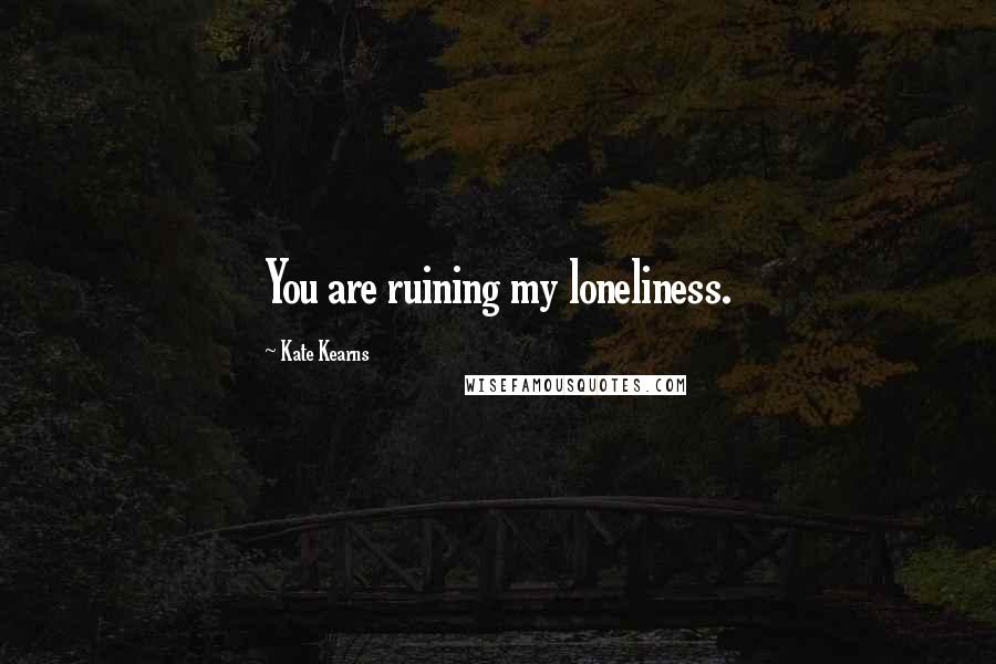Kate Kearns Quotes: You are ruining my loneliness.
