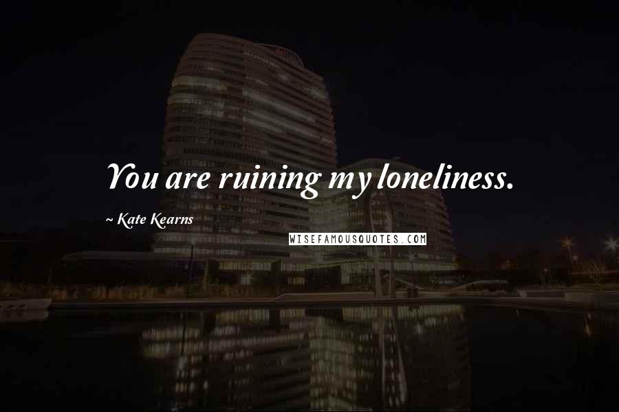 Kate Kearns Quotes: You are ruining my loneliness.