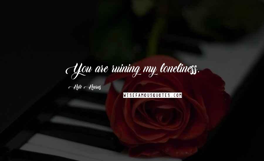 Kate Kearns Quotes: You are ruining my loneliness.