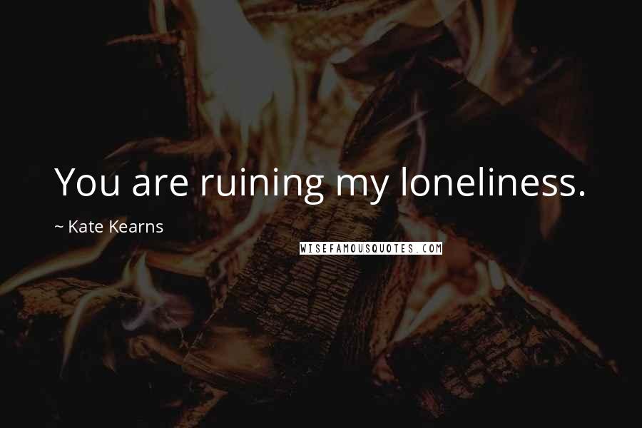 Kate Kearns Quotes: You are ruining my loneliness.