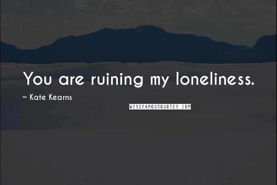 Kate Kearns Quotes: You are ruining my loneliness.