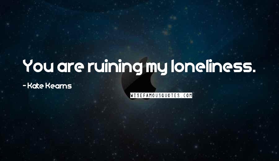 Kate Kearns Quotes: You are ruining my loneliness.