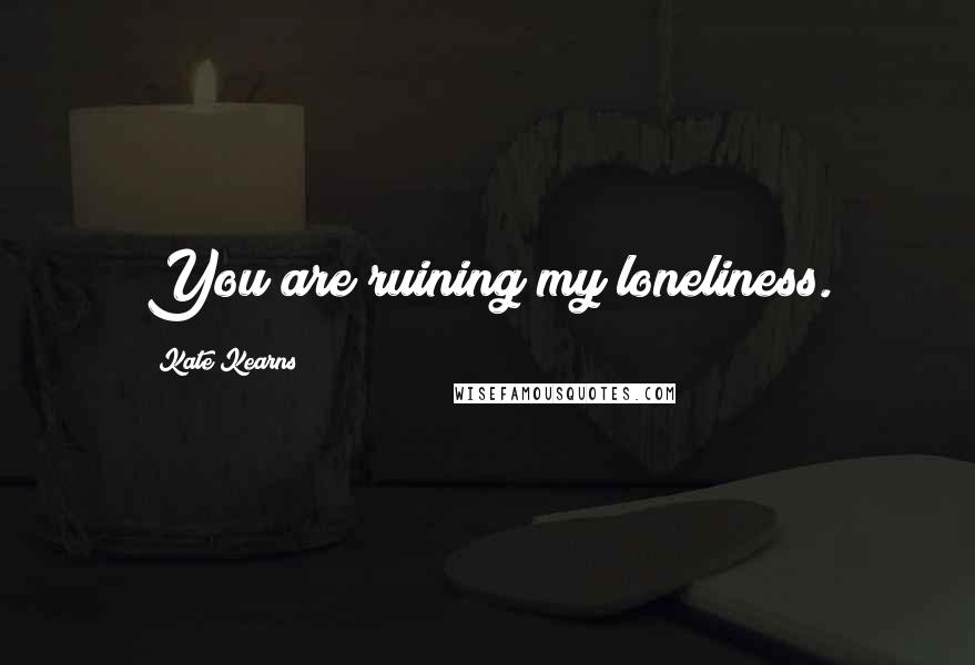 Kate Kearns Quotes: You are ruining my loneliness.