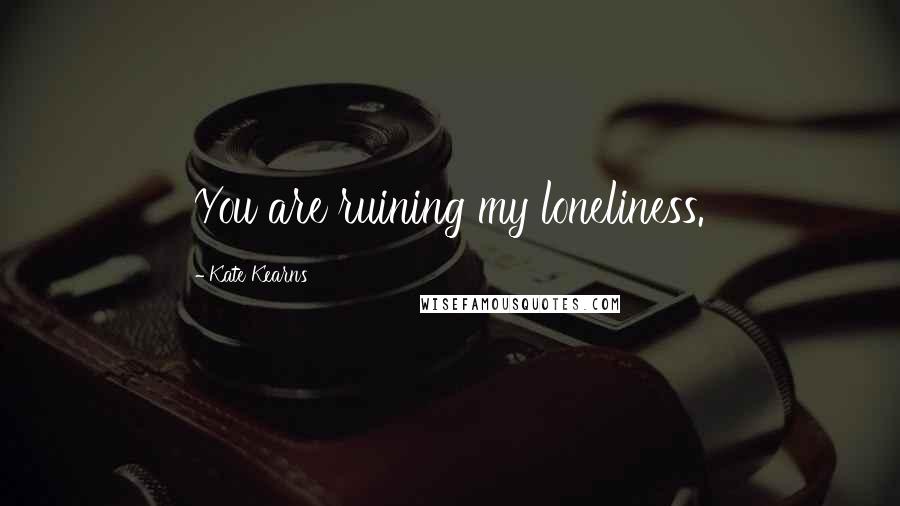 Kate Kearns Quotes: You are ruining my loneliness.