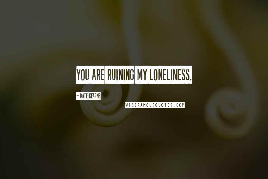 Kate Kearns Quotes: You are ruining my loneliness.