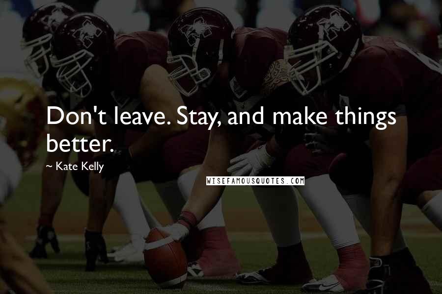 Kate Kelly Quotes: Don't leave. Stay, and make things better.