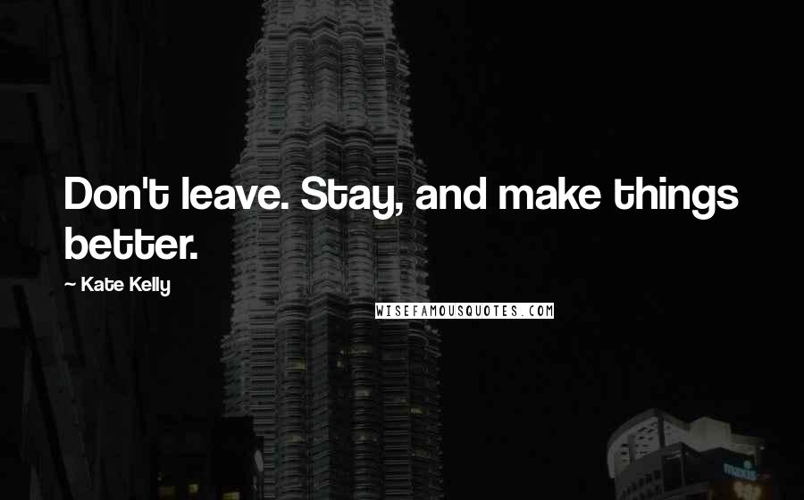 Kate Kelly Quotes: Don't leave. Stay, and make things better.