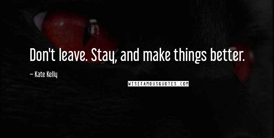 Kate Kelly Quotes: Don't leave. Stay, and make things better.