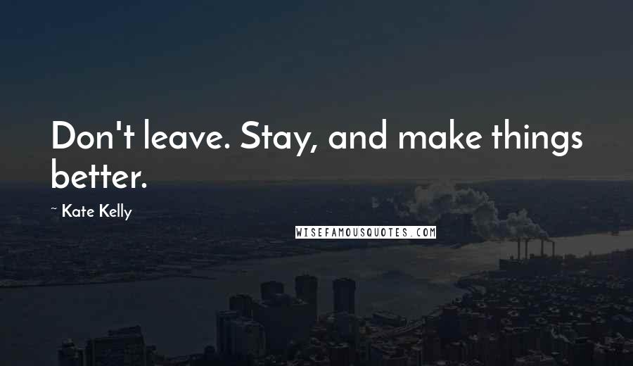 Kate Kelly Quotes: Don't leave. Stay, and make things better.