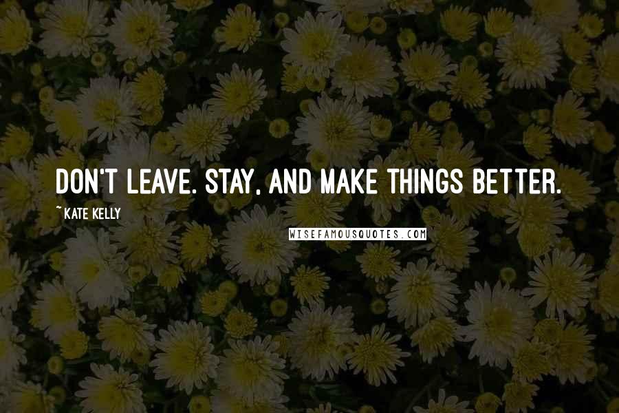 Kate Kelly Quotes: Don't leave. Stay, and make things better.