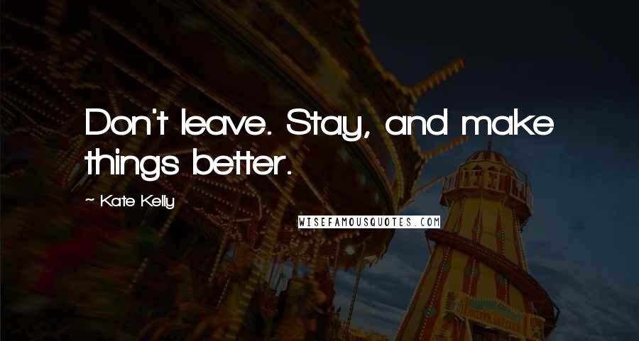 Kate Kelly Quotes: Don't leave. Stay, and make things better.