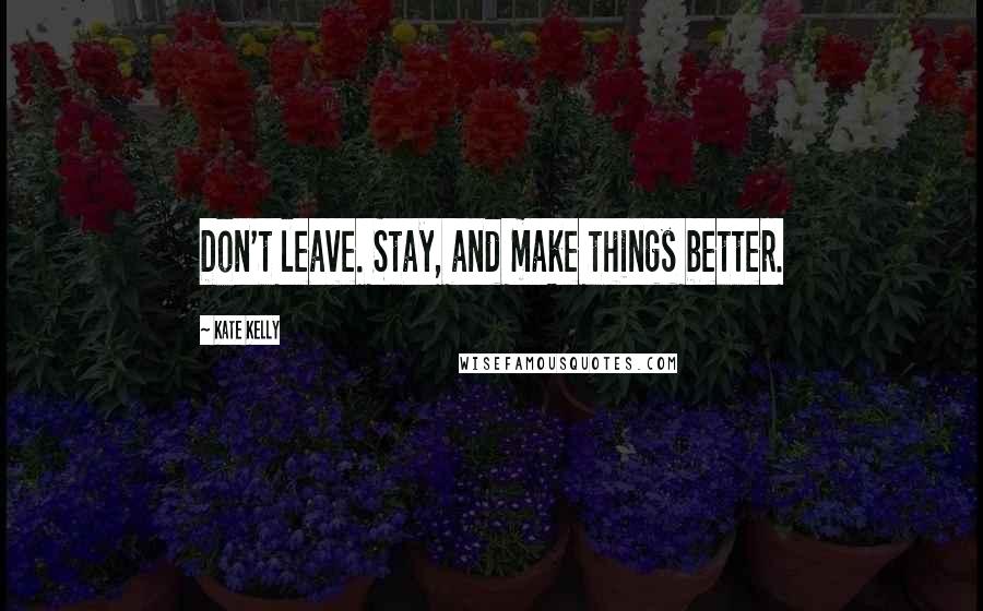 Kate Kelly Quotes: Don't leave. Stay, and make things better.