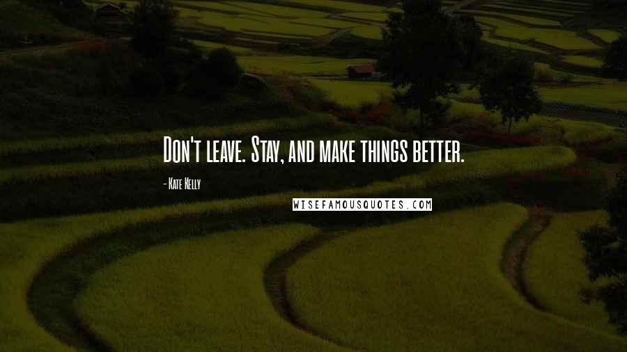 Kate Kelly Quotes: Don't leave. Stay, and make things better.