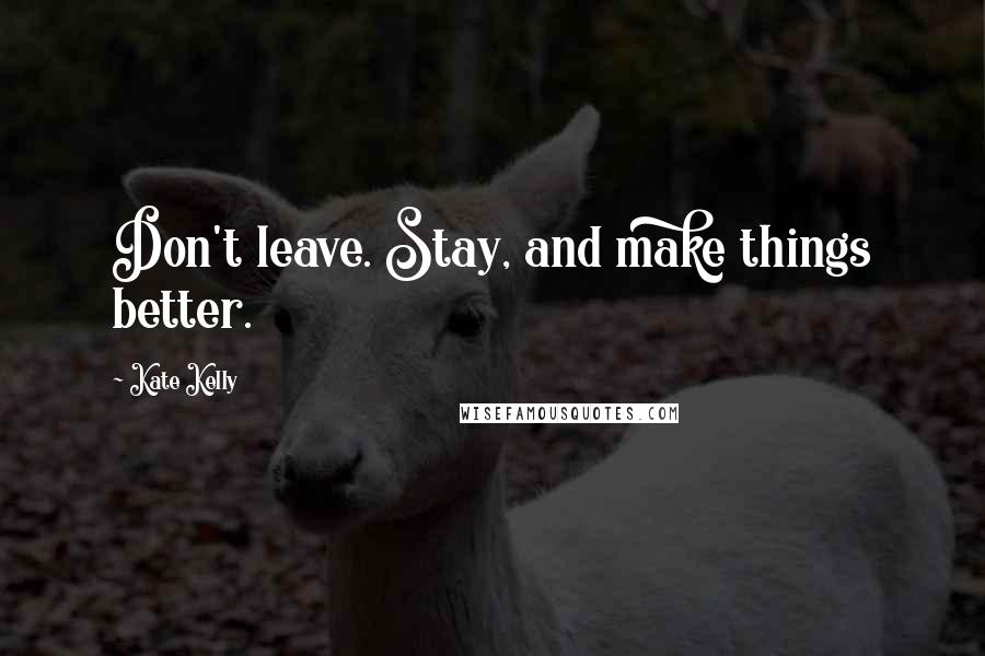 Kate Kelly Quotes: Don't leave. Stay, and make things better.