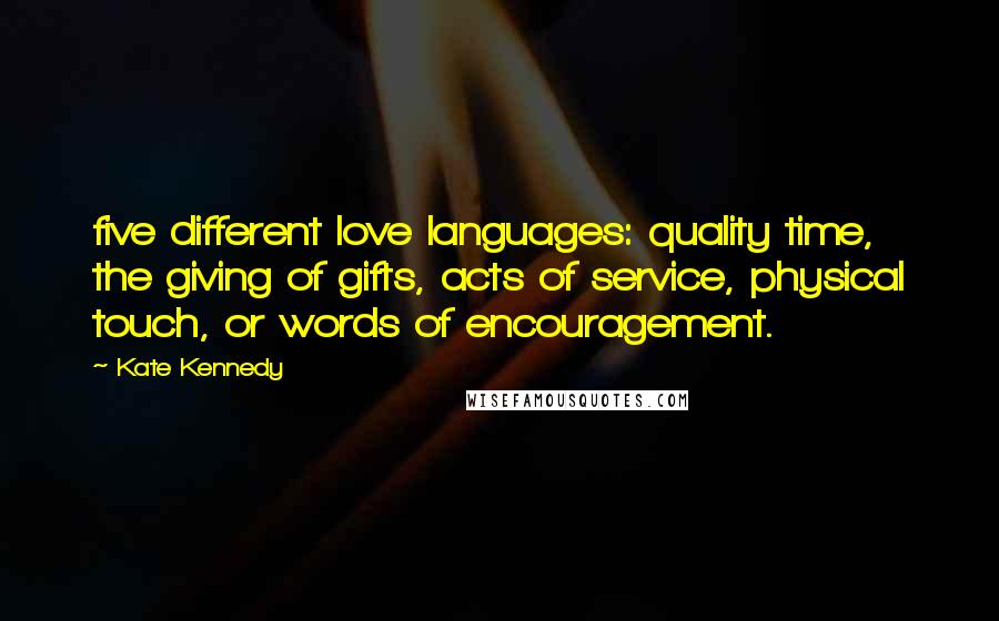 Kate Kennedy Quotes: five different love languages: quality time, the giving of gifts, acts of service, physical touch, or words of encouragement.