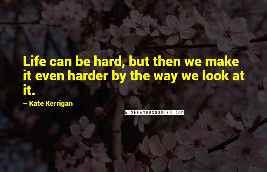 Kate Kerrigan Quotes: Life can be hard, but then we make it even harder by the way we look at it.