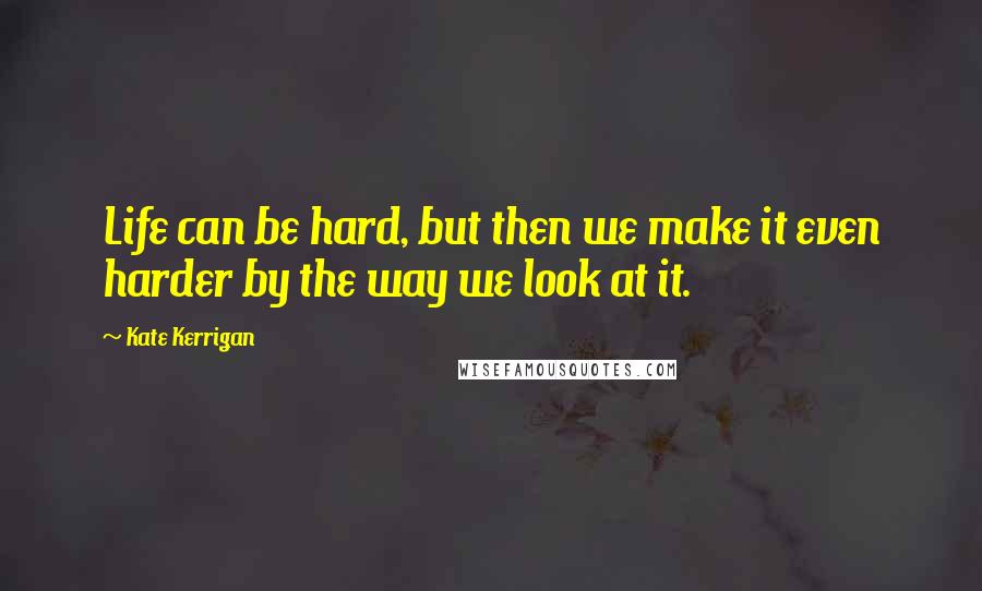 Kate Kerrigan Quotes: Life can be hard, but then we make it even harder by the way we look at it.