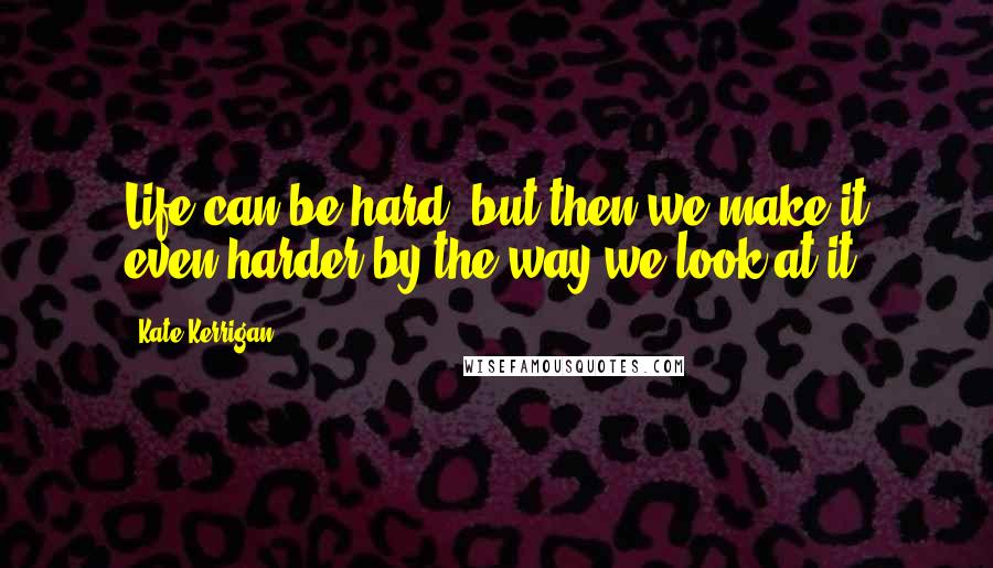 Kate Kerrigan Quotes: Life can be hard, but then we make it even harder by the way we look at it.