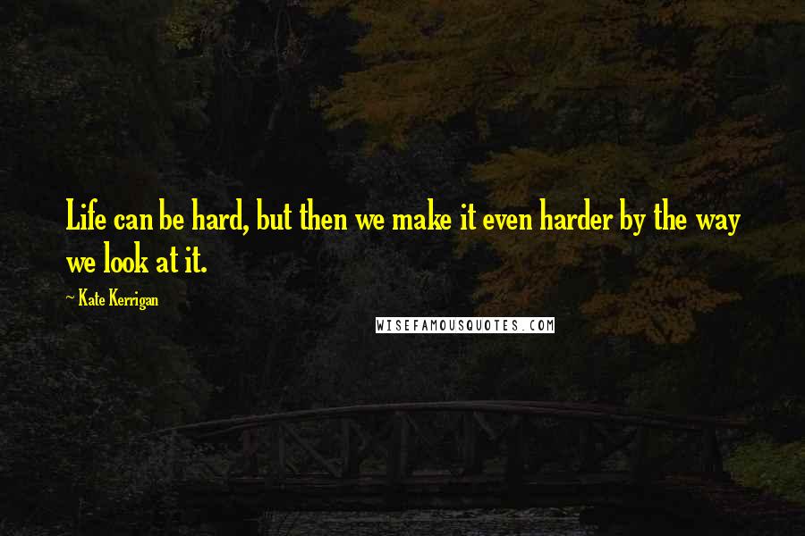 Kate Kerrigan Quotes: Life can be hard, but then we make it even harder by the way we look at it.
