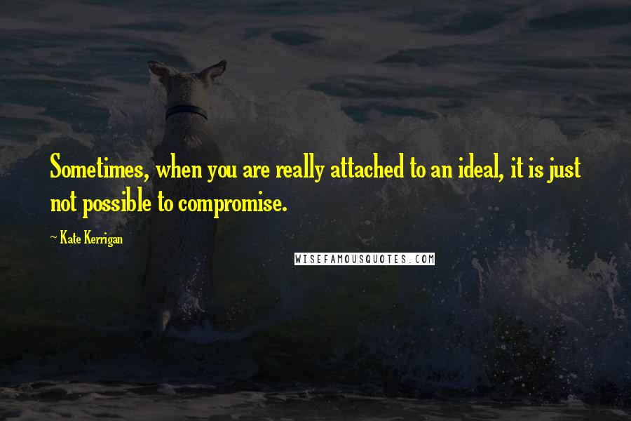 Kate Kerrigan Quotes: Sometimes, when you are really attached to an ideal, it is just not possible to compromise.