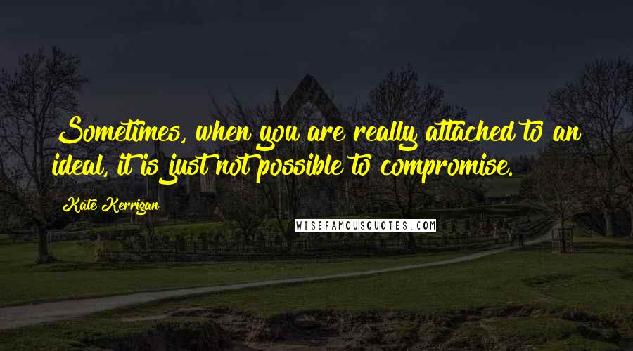 Kate Kerrigan Quotes: Sometimes, when you are really attached to an ideal, it is just not possible to compromise.
