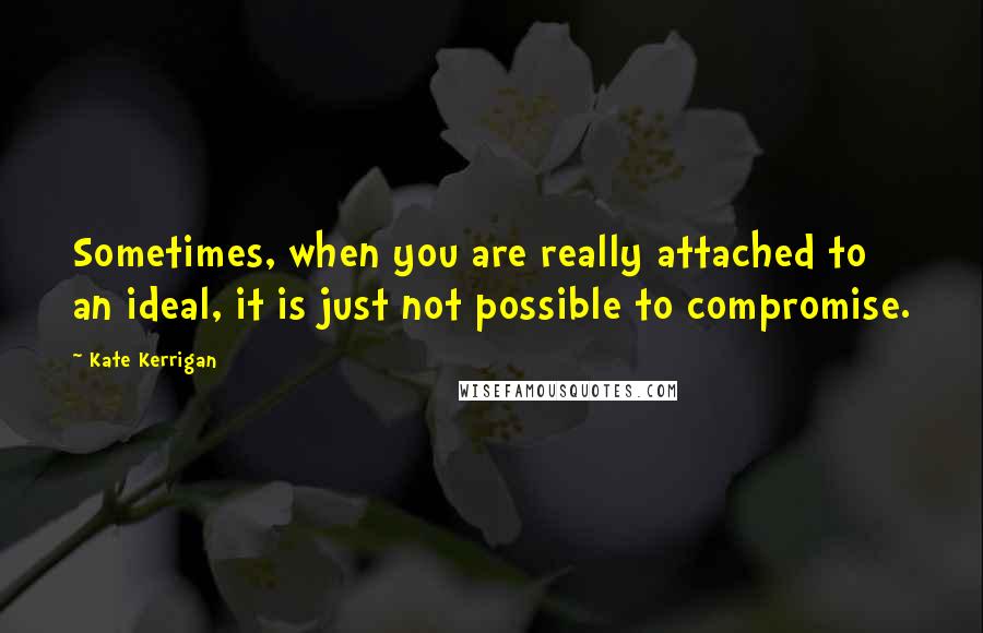 Kate Kerrigan Quotes: Sometimes, when you are really attached to an ideal, it is just not possible to compromise.