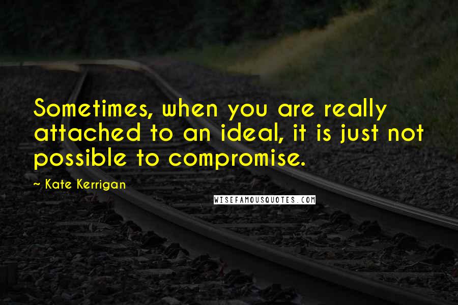 Kate Kerrigan Quotes: Sometimes, when you are really attached to an ideal, it is just not possible to compromise.