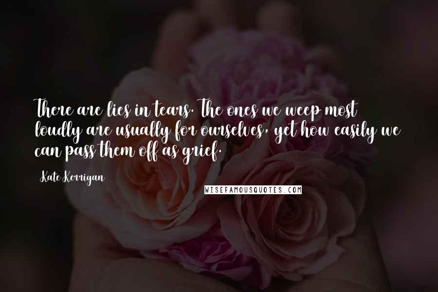 Kate Kerrigan Quotes: There are lies in tears. The ones we weep most loudly are usually for ourselves, yet how easily we can pass them off as grief.