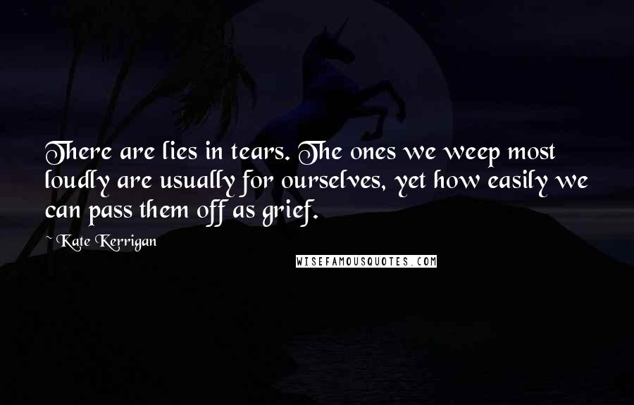 Kate Kerrigan Quotes: There are lies in tears. The ones we weep most loudly are usually for ourselves, yet how easily we can pass them off as grief.