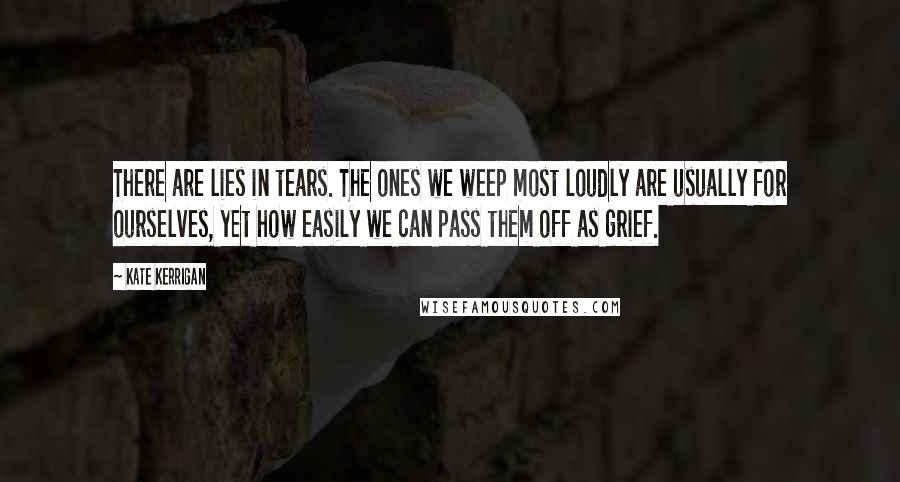 Kate Kerrigan Quotes: There are lies in tears. The ones we weep most loudly are usually for ourselves, yet how easily we can pass them off as grief.