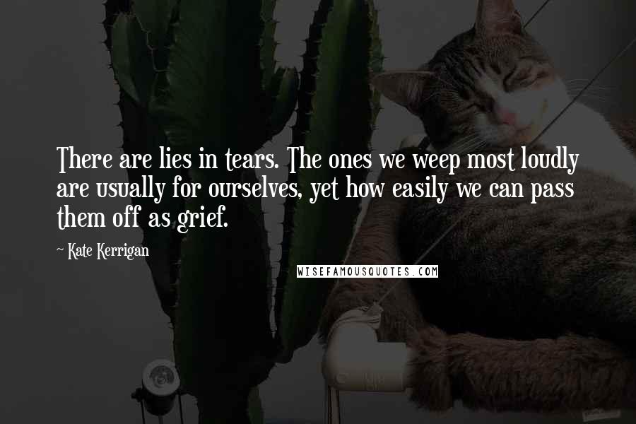 Kate Kerrigan Quotes: There are lies in tears. The ones we weep most loudly are usually for ourselves, yet how easily we can pass them off as grief.