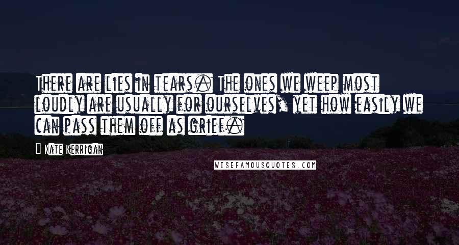 Kate Kerrigan Quotes: There are lies in tears. The ones we weep most loudly are usually for ourselves, yet how easily we can pass them off as grief.