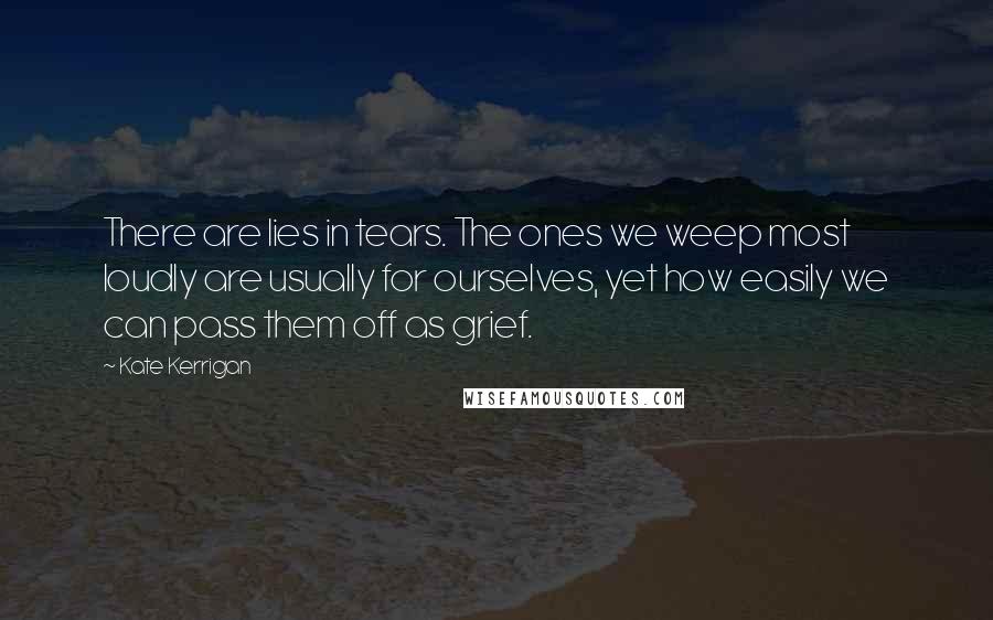 Kate Kerrigan Quotes: There are lies in tears. The ones we weep most loudly are usually for ourselves, yet how easily we can pass them off as grief.