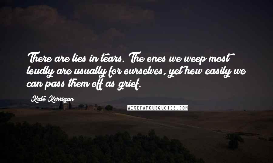 Kate Kerrigan Quotes: There are lies in tears. The ones we weep most loudly are usually for ourselves, yet how easily we can pass them off as grief.