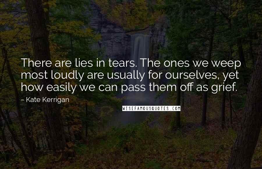 Kate Kerrigan Quotes: There are lies in tears. The ones we weep most loudly are usually for ourselves, yet how easily we can pass them off as grief.