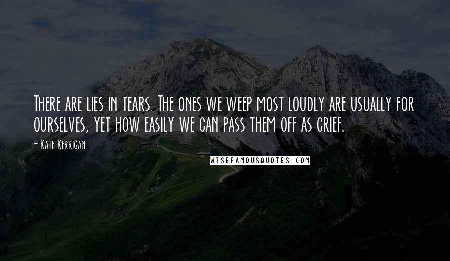 Kate Kerrigan Quotes: There are lies in tears. The ones we weep most loudly are usually for ourselves, yet how easily we can pass them off as grief.