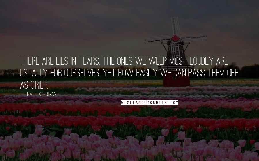 Kate Kerrigan Quotes: There are lies in tears. The ones we weep most loudly are usually for ourselves, yet how easily we can pass them off as grief.