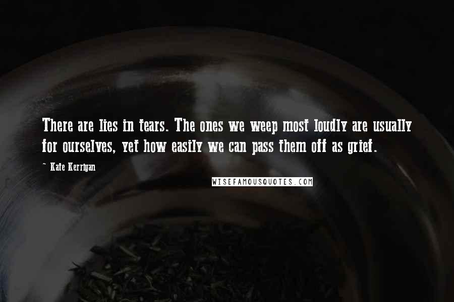 Kate Kerrigan Quotes: There are lies in tears. The ones we weep most loudly are usually for ourselves, yet how easily we can pass them off as grief.